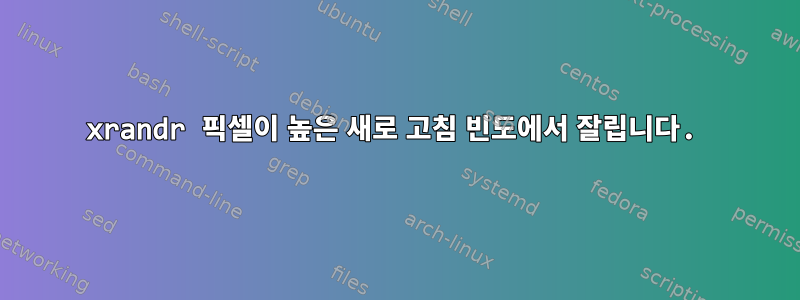 xrandr 픽셀이 높은 새로 고침 빈도에서 잘립니다.