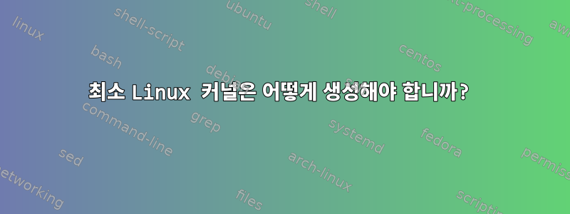 최소 Linux 커널은 어떻게 생성해야 합니까?