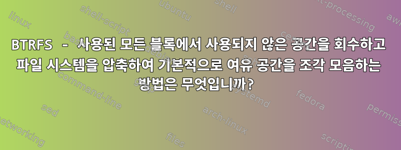 BTRFS - 사용된 모든 블록에서 사용되지 않은 공간을 회수하고 파일 시스템을 압축하여 기본적으로 여유 공간을 조각 모음하는 방법은 무엇입니까?