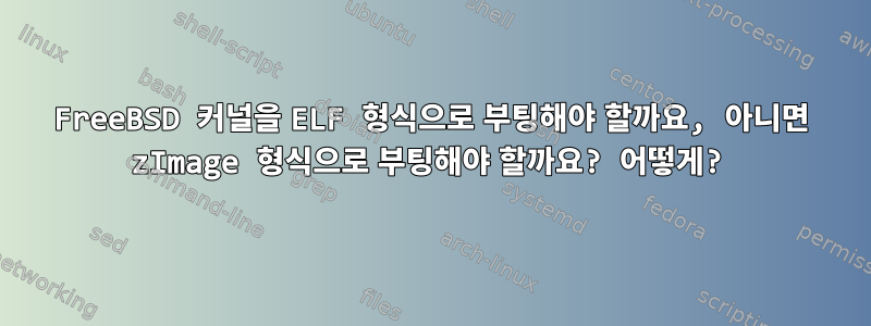 FreeBSD 커널을 ELF 형식으로 부팅해야 할까요, 아니면 zImage 형식으로 부팅해야 할까요? 어떻게?