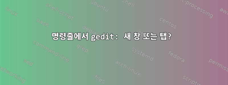 명령줄에서 gedit: 새 창 또는 탭?