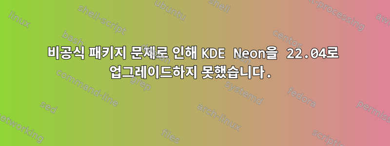 비공식 패키지 문제로 인해 KDE Neon을 22.04로 업그레이드하지 못했습니다.