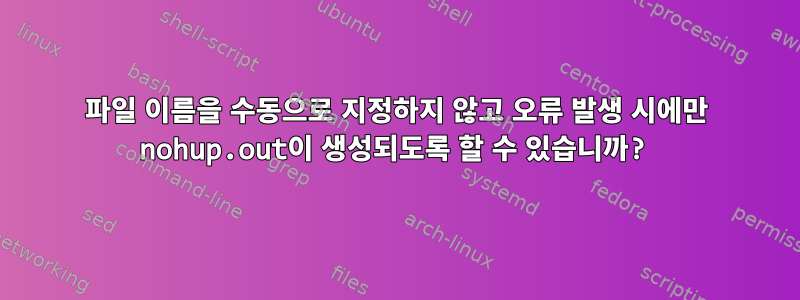 파일 이름을 수동으로 지정하지 않고 오류 발생 시에만 nohup.out이 생성되도록 할 수 있습니까?