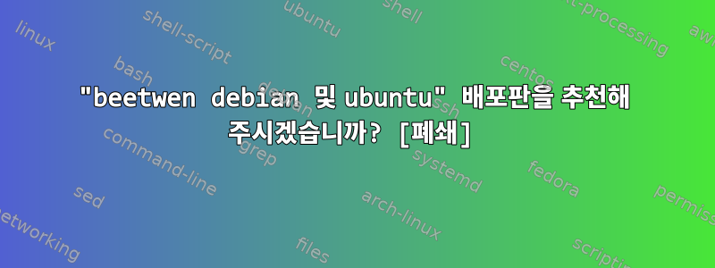 "beetwen debian 및 ubuntu" 배포판을 추천해 주시겠습니까? [폐쇄]