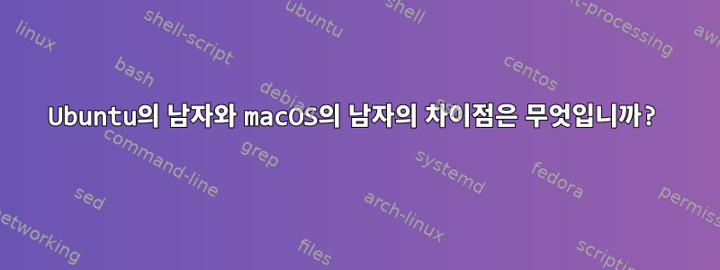 Ubuntu의 남자와 macOS의 남자의 차이점은 무엇입니까?