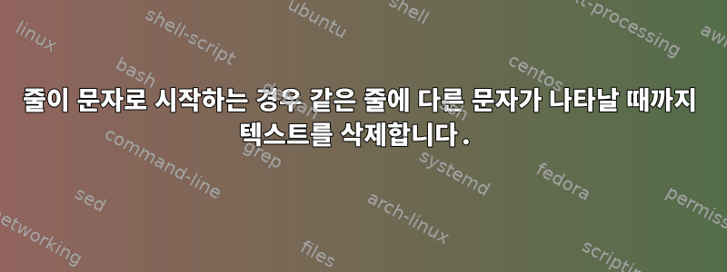 줄이 문자로 시작하는 경우 같은 줄에 다른 문자가 나타날 때까지 텍스트를 삭제합니다.