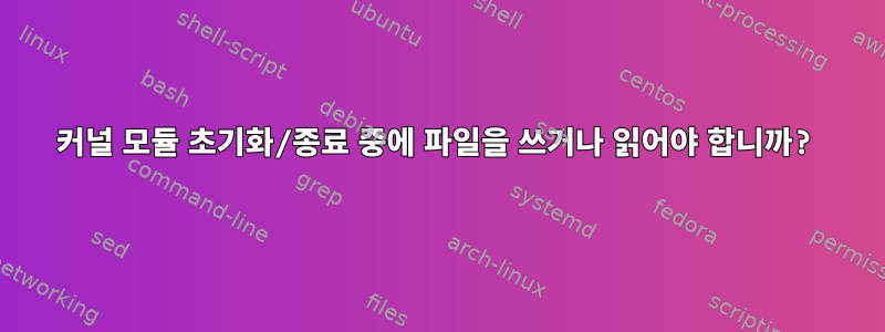 커널 모듈 초기화/종료 중에 파일을 쓰거나 읽어야 합니까?