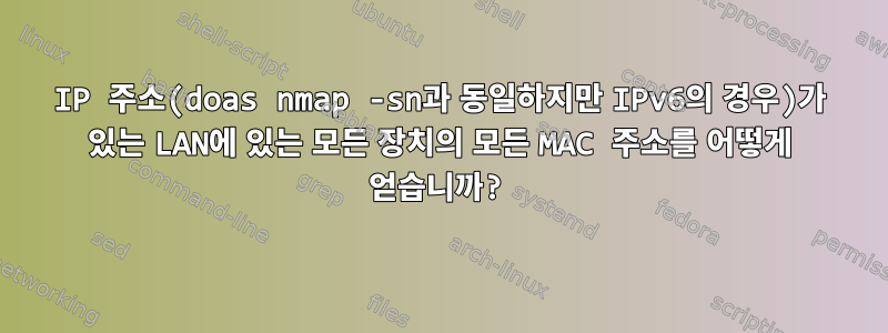 IP 주소(doas nmap -sn과 동일하지만 IPv6의 경우)가 있는 LAN에 있는 모든 장치의 모든 MAC 주소를 어떻게 얻습니까?