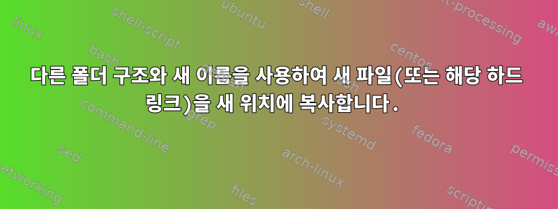 다른 폴더 구조와 새 이름을 사용하여 새 파일(또는 해당 하드 링크)을 새 위치에 복사합니다.