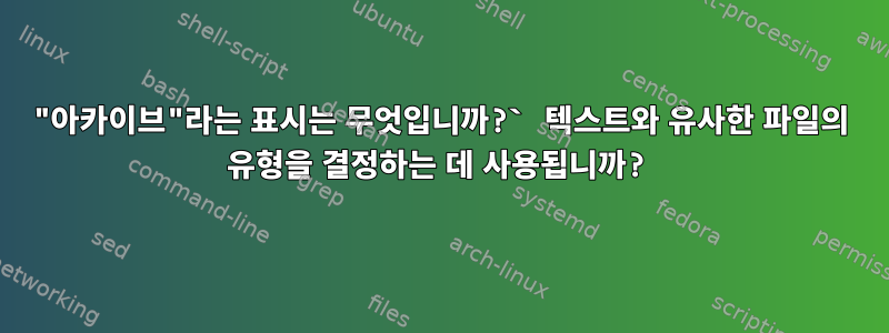 "아카이브"라는 표시는 무엇입니까?` 텍스트와 유사한 파일의 유형을 결정하는 데 사용됩니까?