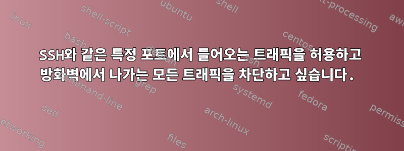 SSH와 같은 특정 포트에서 들어오는 트래픽을 허용하고 방화벽에서 나가는 모든 트래픽을 차단하고 싶습니다.