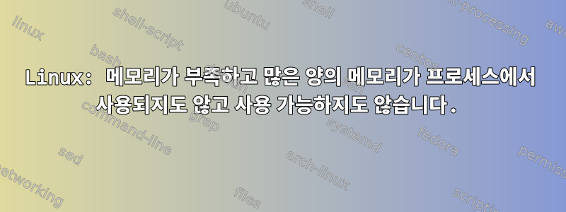 Linux: 메모리가 부족하고 많은 양의 메모리가 프로세스에서 사용되지도 않고 사용 가능하지도 않습니다.