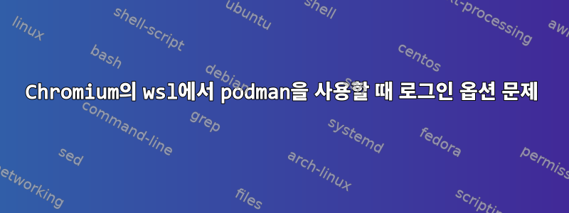 Chromium의 wsl에서 podman을 사용할 때 로그인 옵션 문제