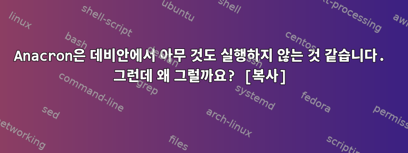 Anacron은 데비안에서 아무 것도 실행하지 않는 것 같습니다. 그런데 왜 그럴까요? [복사]