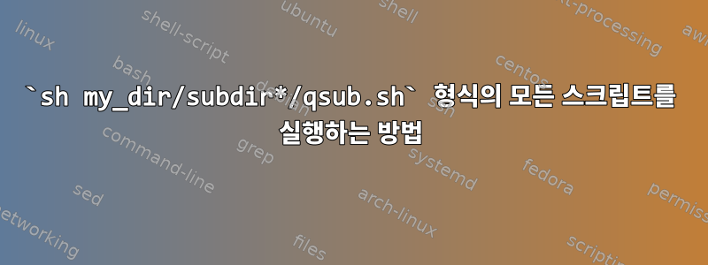 `sh my_dir/subdir*/qsub.sh` 형식의 모든 스크립트를 실행하는 방법