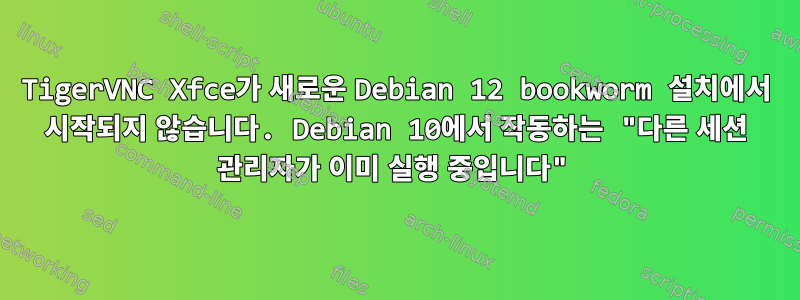 TigerVNC Xfce가 새로운 Debian 12 bookworm 설치에서 시작되지 않습니다. Debian 10에서 작동하는 "다른 세션 관리자가 이미 실행 중입니다"