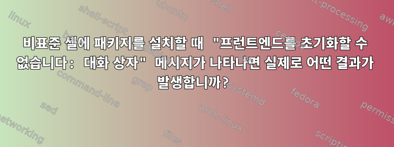 비표준 셸에 패키지를 설치할 때 "프런트엔드를 초기화할 수 없습니다: 대화 상자" 메시지가 나타나면 실제로 어떤 결과가 발생합니까?