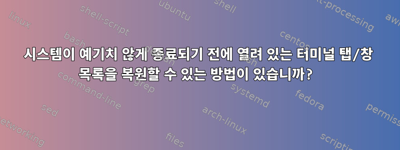 시스템이 예기치 않게 종료되기 전에 열려 있는 터미널 탭/창 목록을 복원할 수 있는 방법이 있습니까?