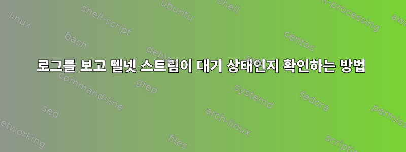 로그를 보고 텔넷 스트림이 대기 상태인지 확인하는 방법