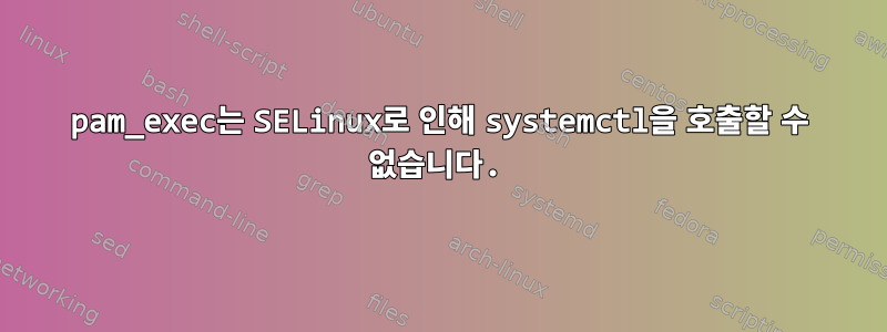 pam_exec는 SELinux로 인해 systemctl을 호출할 수 없습니다.