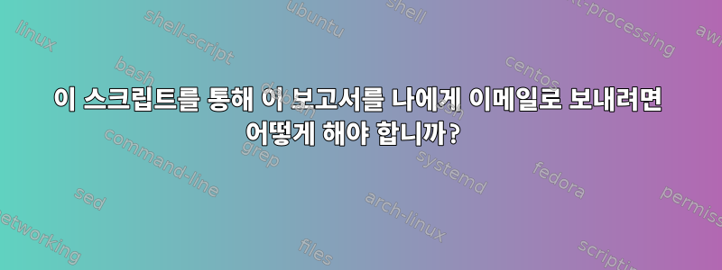 이 스크립트를 통해 이 보고서를 나에게 이메일로 보내려면 어떻게 해야 합니까?