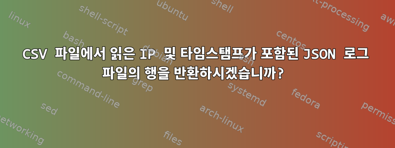 CSV 파일에서 읽은 IP 및 타임스탬프가 포함된 JSON 로그 파일의 행을 반환하시겠습니까?