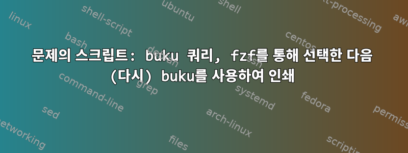 문제의 스크립트: buku 쿼리, fzf를 통해 선택한 다음 (다시) buku를 사용하여 인쇄