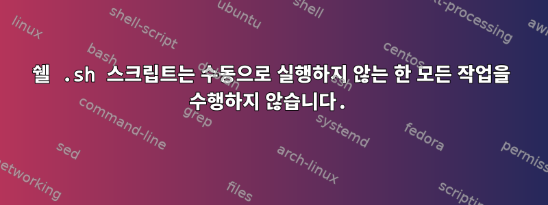 쉘 .sh 스크립트는 수동으로 실행하지 않는 한 모든 작업을 수행하지 않습니다.