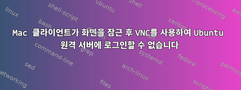 Mac 클라이언트가 화면을 잠근 후 VNC를 사용하여 Ubuntu 원격 서버에 로그인할 수 없습니다