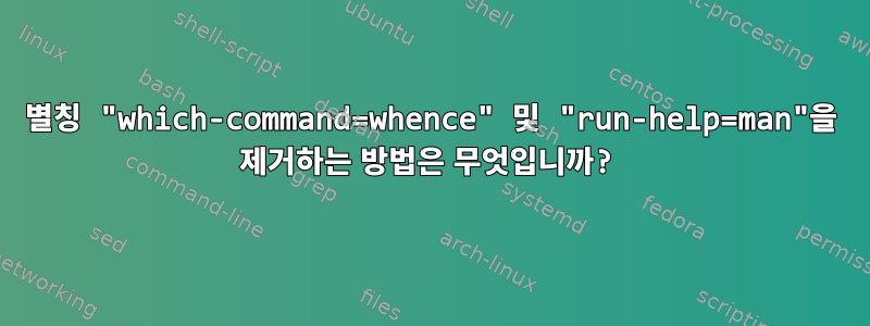 별칭 "which-command=whence" 및 "run-help=man"을 제거하는 방법은 무엇입니까?