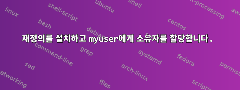 재정의를 설치하고 myuser에게 소유자를 할당합니다.