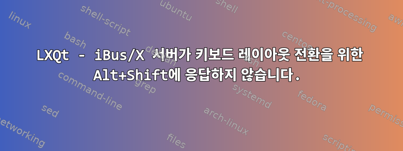 LXQt - iBus/X 서버가 키보드 레이아웃 전환을 위한 Alt+Shift에 응답하지 않습니다.