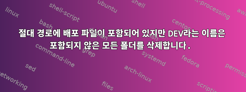 절대 경로에 배포 파일이 포함되어 있지만 DEV라는 이름은 포함되지 않은 모든 폴더를 삭제합니다.