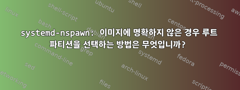 systemd-nspawn: 이미지에 명확하지 않은 경우 루트 파티션을 선택하는 방법은 무엇입니까?