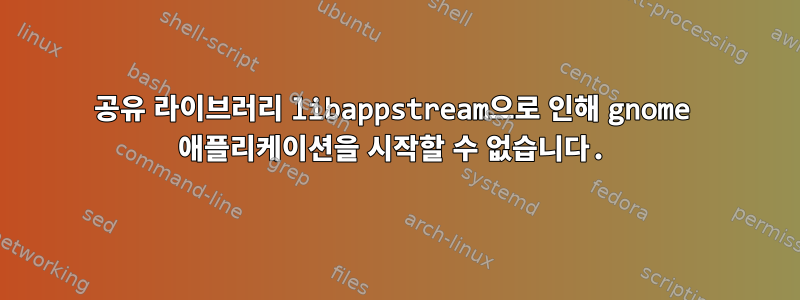 공유 라이브러리 libappstream으로 인해 gnome 애플리케이션을 시작할 수 없습니다.