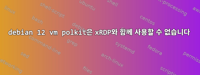 debian 12 vm polkit은 xRDP와 함께 사용할 수 없습니다