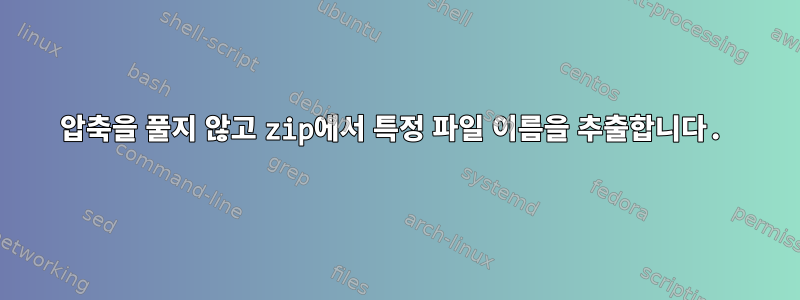 압축을 풀지 않고 zip에서 특정 파일 이름을 추출합니다.