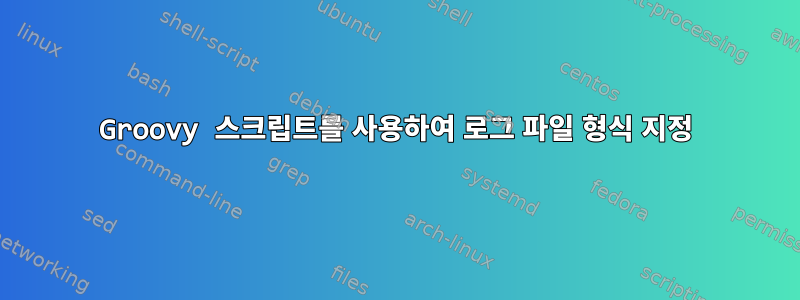 Groovy 스크립트를 사용하여 로그 파일 형식 지정