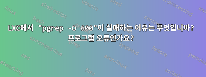 LXC에서 "pgrep -O 600"이 실패하는 이유는 무엇입니까? 프로그램 오류인가요?