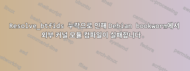 Resolve_btfids 누락으로 인해 Debian bookworm에서 외부 커널 모듈 컴파일이 실패합니다.