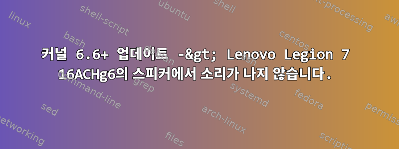 커널 6.6+ 업데이트 -&gt; Lenovo Legion 7 16ACHg6의 스피커에서 소리가 나지 않습니다.