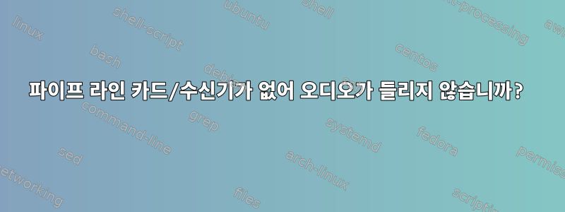 파이프 라인 카드/수신기가 없어 오디오가 들리지 않습니까?