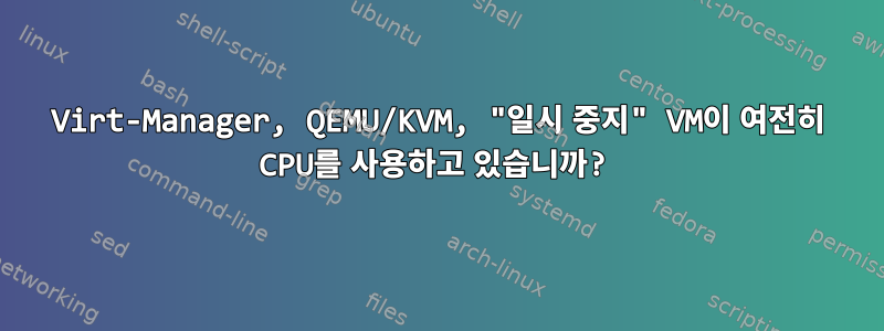 Virt-Manager, QEMU/KVM, "일시 중지" VM이 여전히 CPU를 사용하고 있습니까?