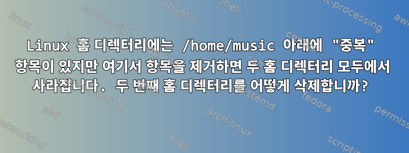 Linux 홈 디렉터리에는 /home/music 아래에 "중복" 항목이 있지만 여기서 항목을 제거하면 두 홈 디렉터리 모두에서 사라집니다. 두 번째 홈 디렉터리를 어떻게 삭제합니까?