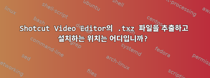 Shotcut Video Editor의 .txz 파일을 추출하고 설치하는 위치는 어디입니까?