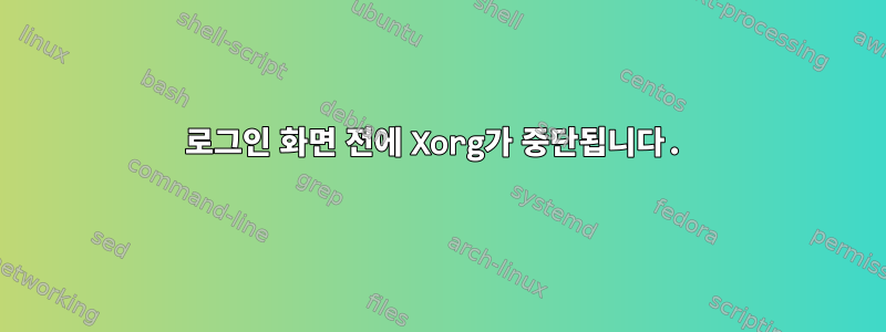 로그인 화면 전에 Xorg가 중단됩니다.