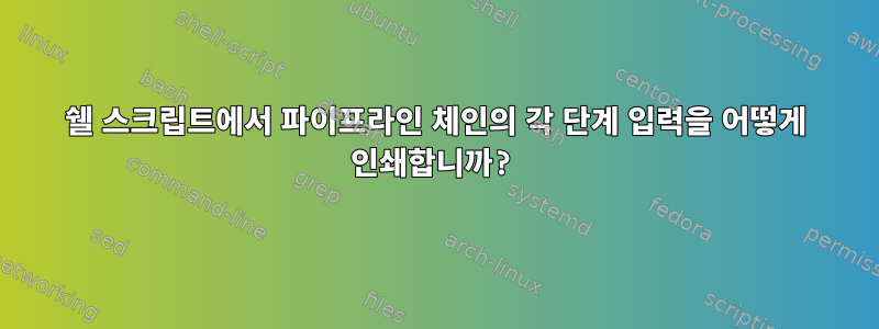 쉘 스크립트에서 파이프라인 체인의 각 단계 입력을 어떻게 인쇄합니까?