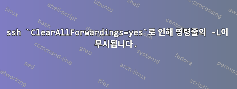 ssh `ClearAllForwardings=yes`로 인해 명령줄의 -L이 무시됩니다.