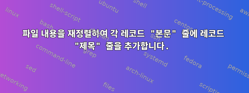 파일 내용을 재정렬하여 각 레코드 "본문" 줄에 레코드 "제목" 줄을 추가합니다.