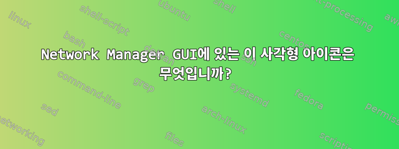 Network Manager GUI에 있는 이 사각형 아이콘은 무엇입니까?